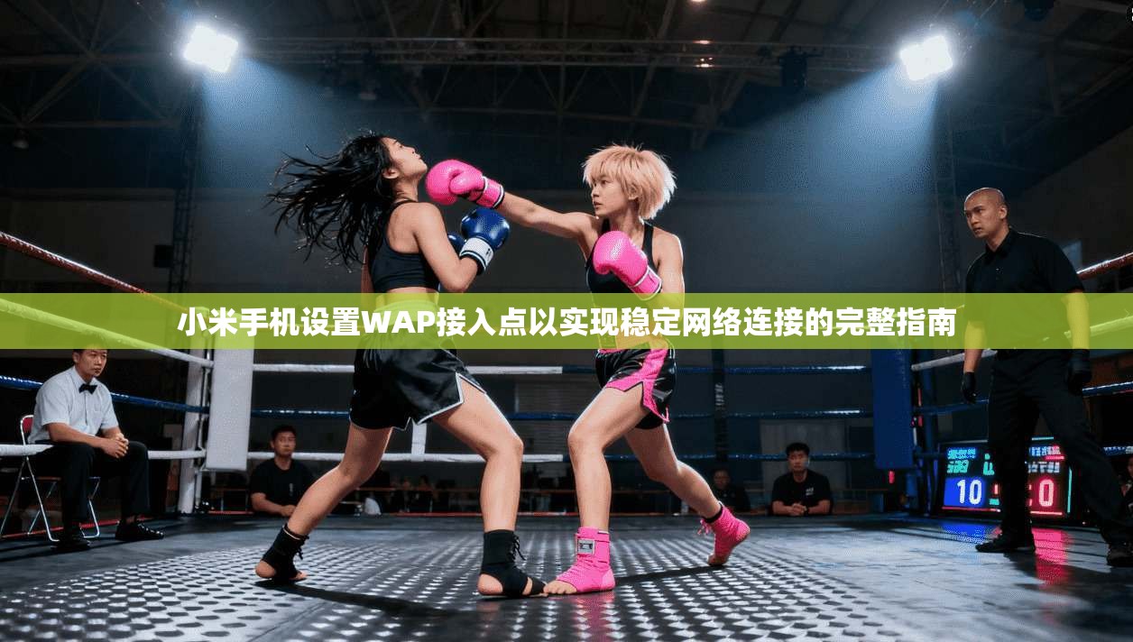 小米手机设置WAP接入点以实现稳定网络连接的完整指南 小米手机设置WAP接入点以实现稳定网络连接的完整指南