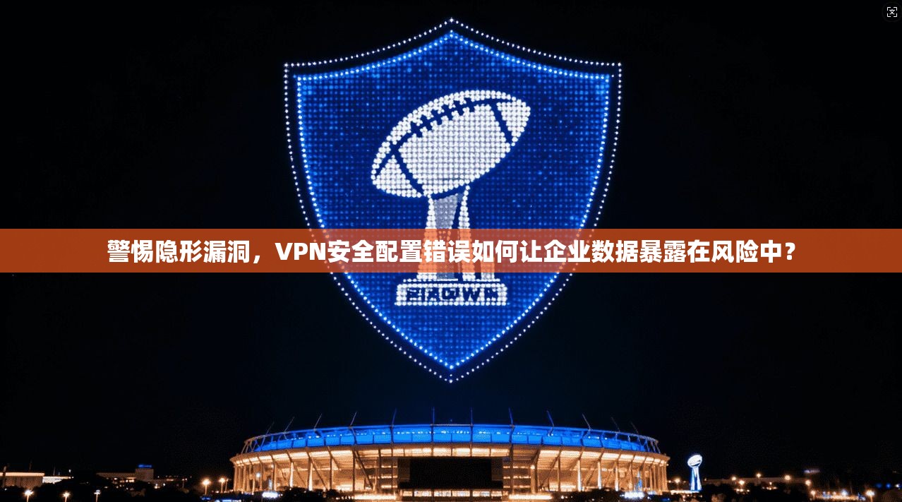 警惕隐形漏洞,VPN安全配置错误如何让企业数据暴露在风险中? 警惕隐形漏洞,VPN安全配置错误如何让企业数据暴露在风险中?