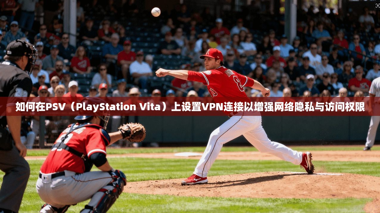 如何在PSV（PlayStation Vita）上设置VPN连接以增强网络隐私与访问权限