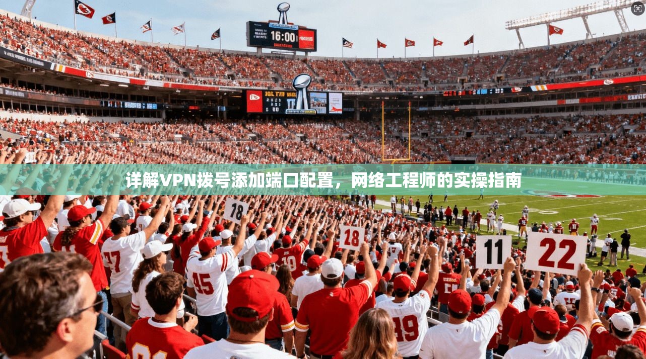 详解VPN拨号添加端口配置，网络工程师的实操指南