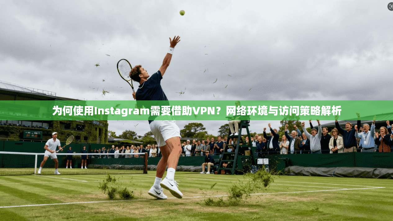 为何使用Instagram需要借助VPN？网络环境与访问策略解析