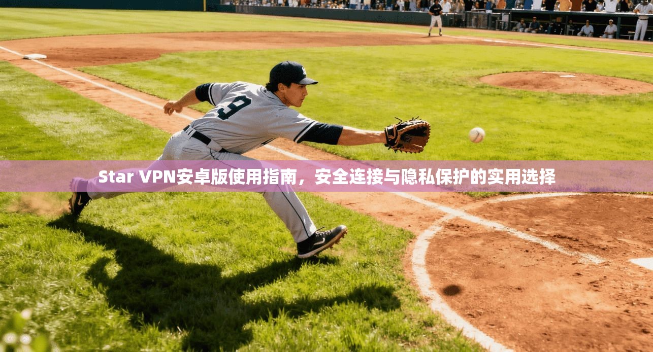 Star VPN安卓版使用指南，安全连接与隐私保护的实用选择