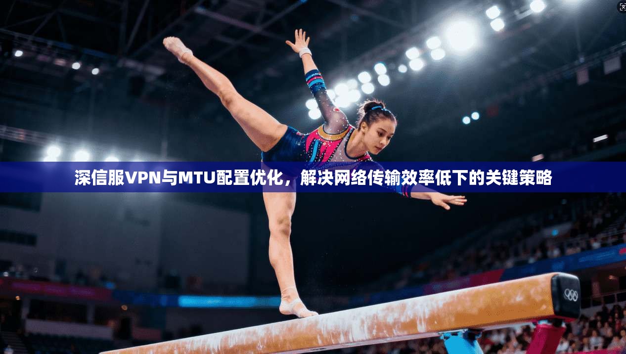 深信服VPN与MTU配置优化，解决网络传输效率低下的关键策略