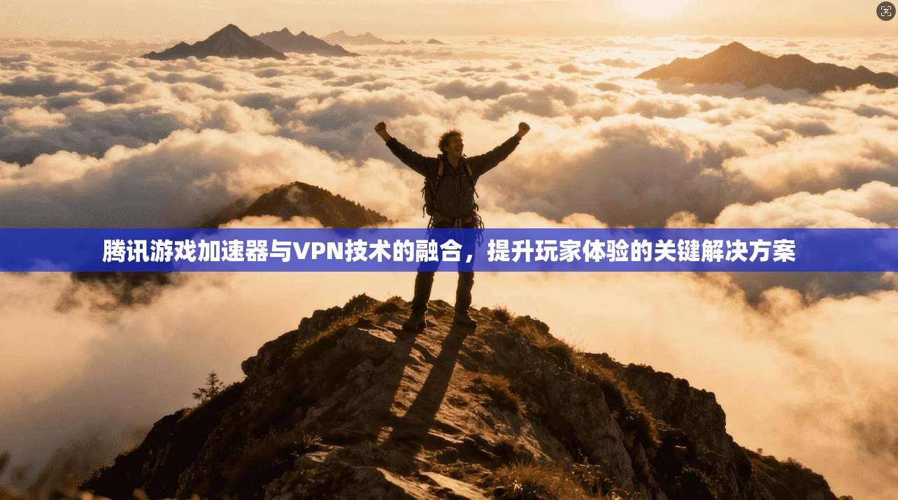腾讯游戏加速器与VPN技术的融合，提升玩家体验的关键解决方案
