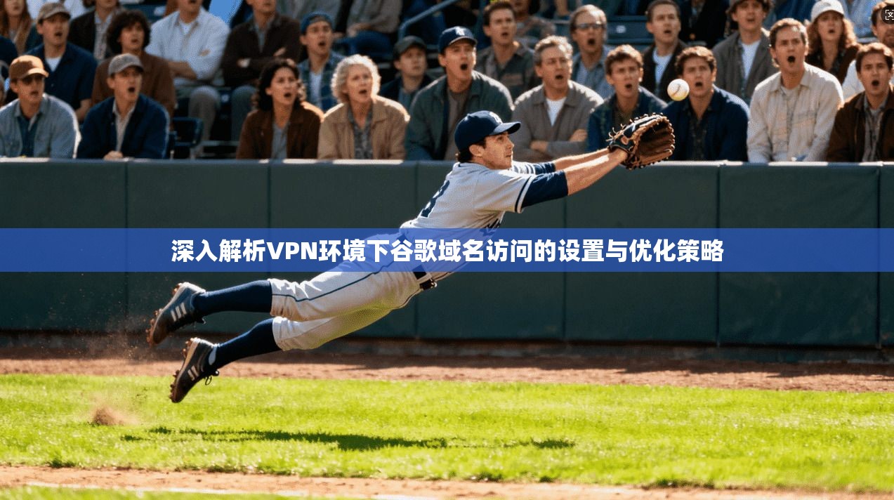深入解析VPN环境下谷歌域名访问的设置与优化策略
