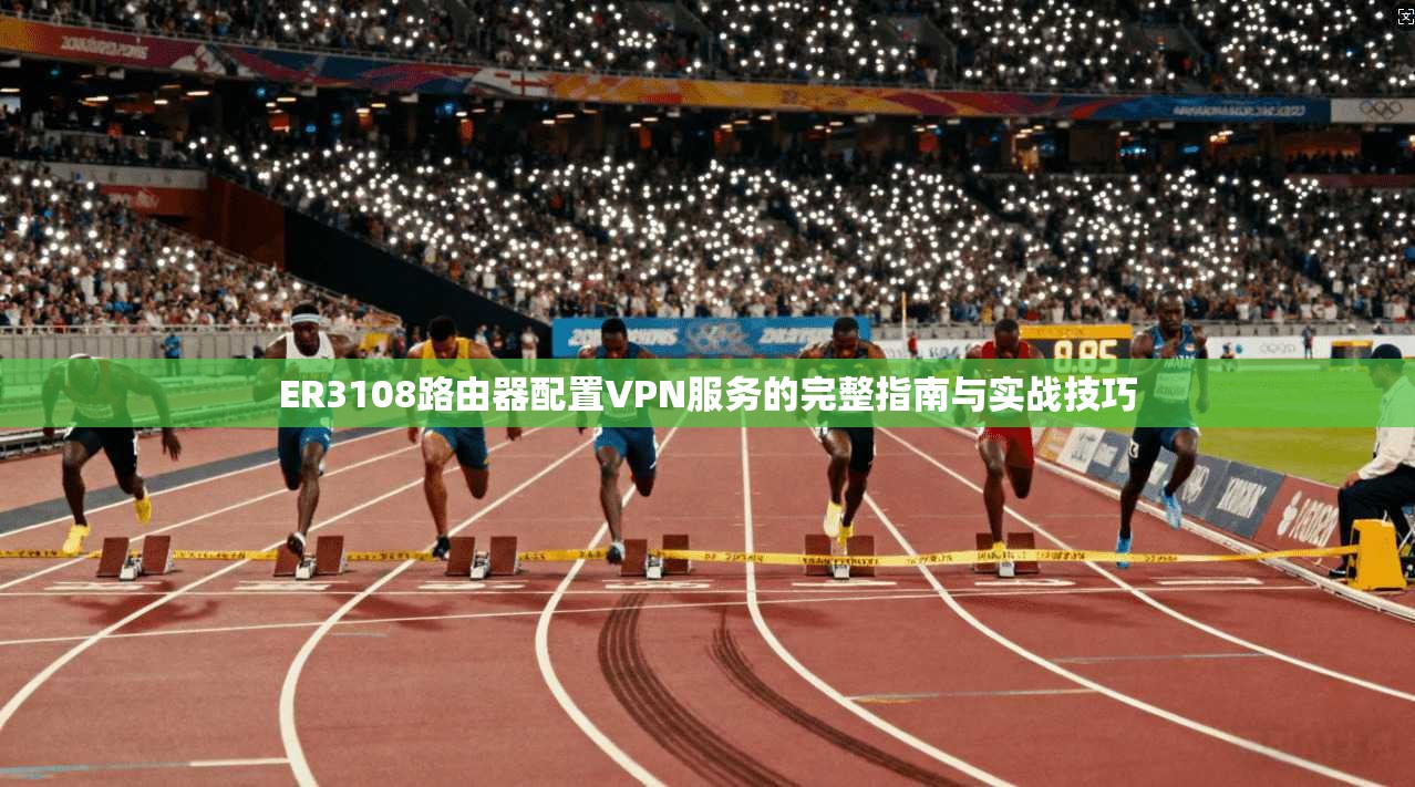 ER3108路由器配置VPN服务的完整指南与实战技巧