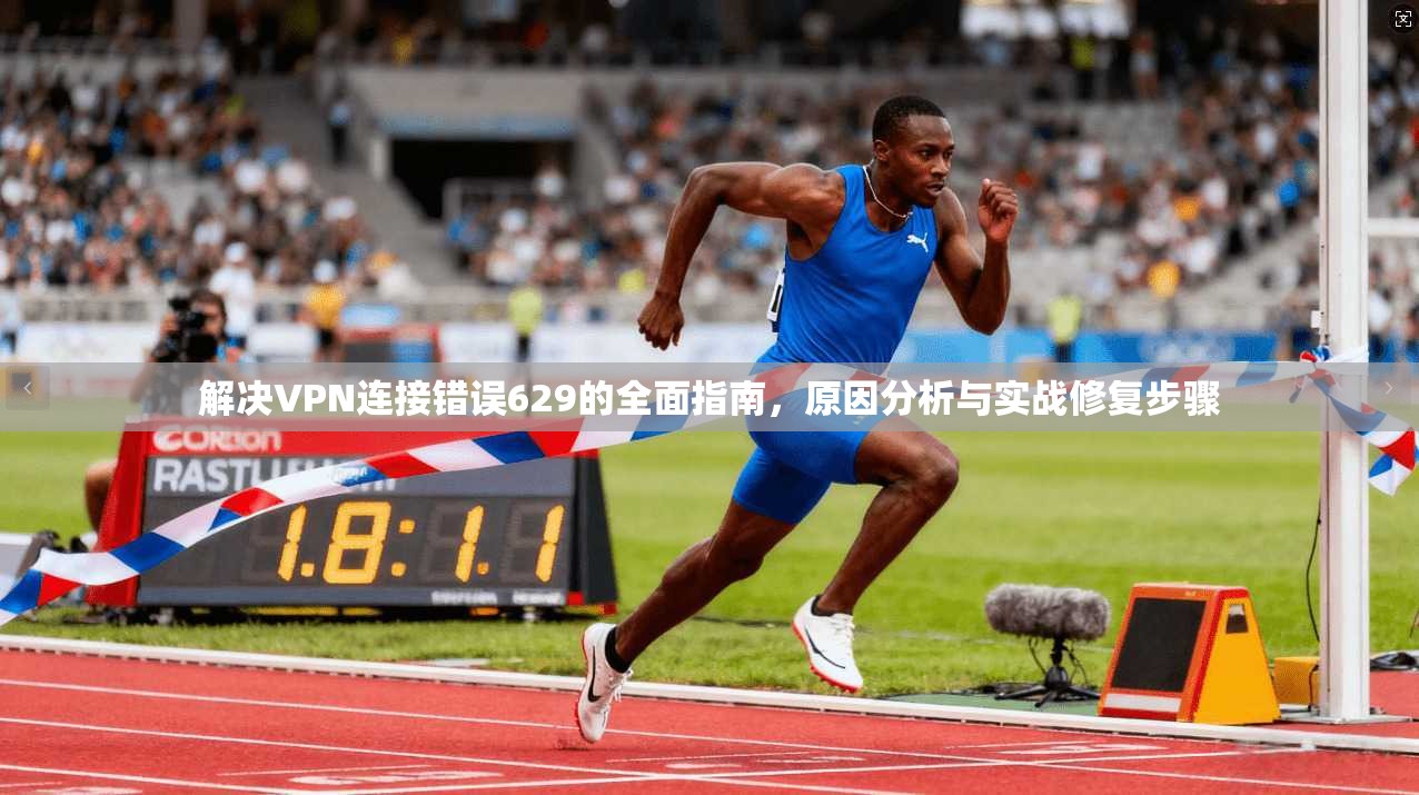 解决VPN连接错误629的全面指南,原因分析与实战修复步骤 解决VPN连接错误629的全面指南,原因分析与实战修复步骤