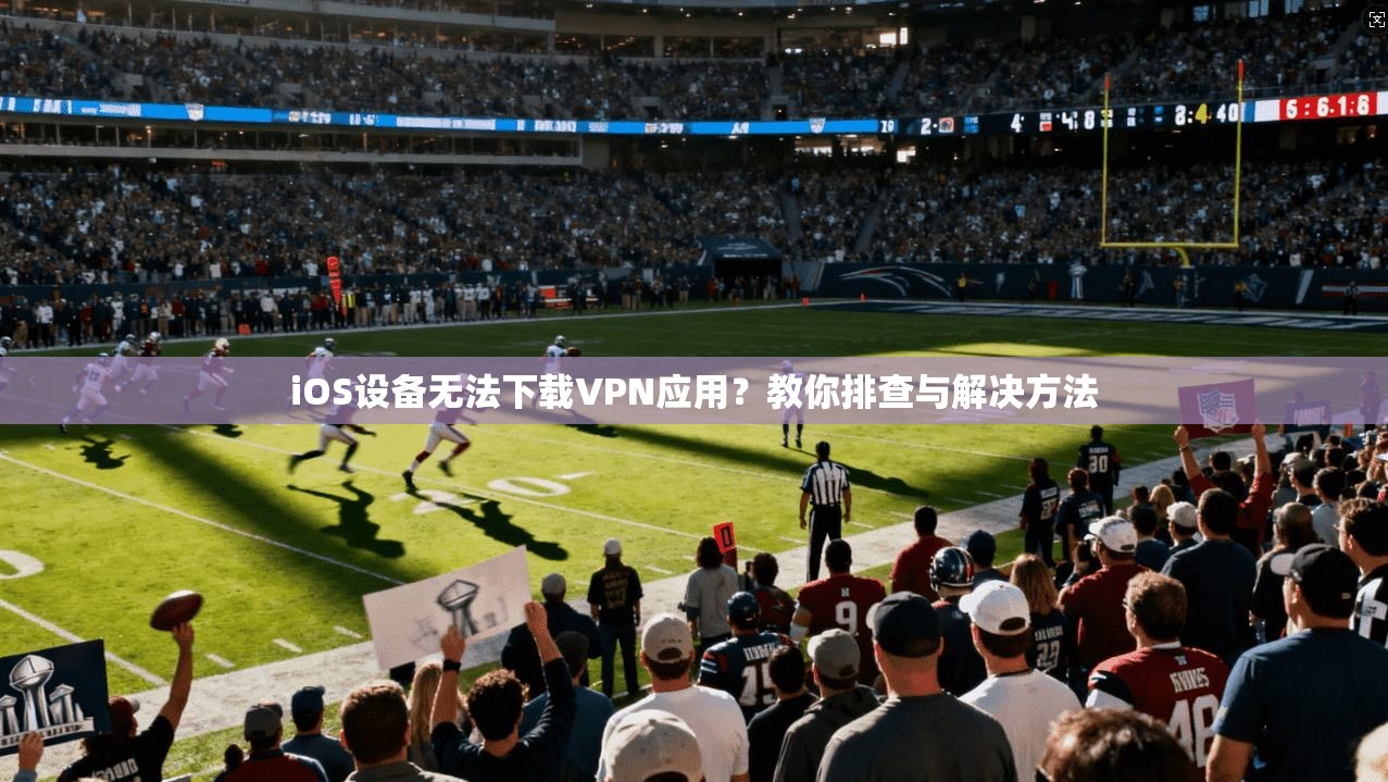 iOS设备无法下载VPN应用？教你排查与解决方法