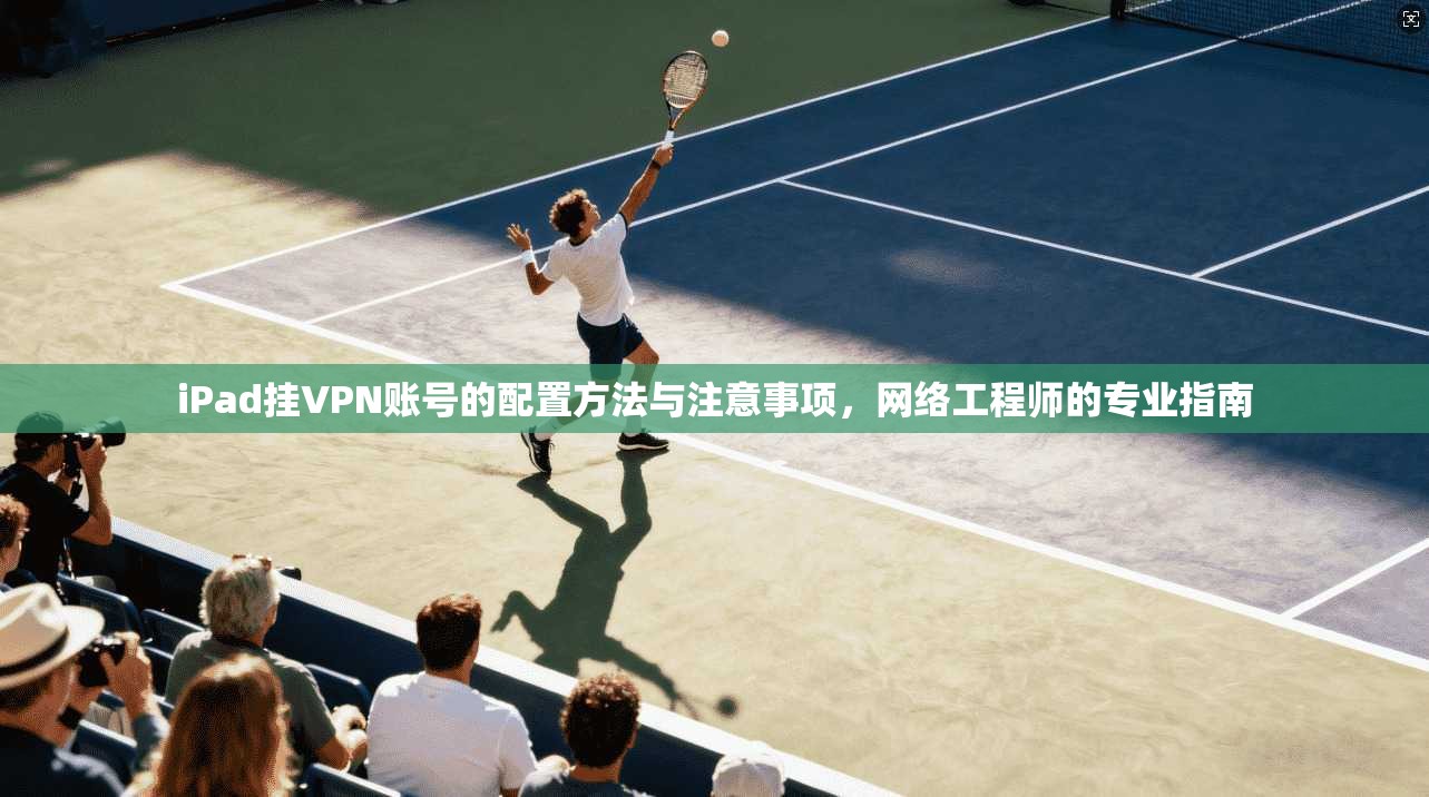 iPad挂VPN账号的配置方法与注意事项，网络工程师的专业指南