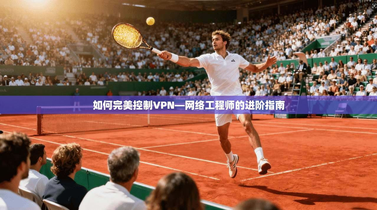 如何完美控制VPN—网络工程师的进阶指南