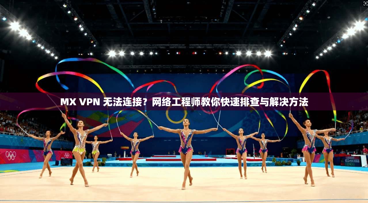 MX VPN 无法连接?网络工程师教你快速排查与解决方法 MX VPN 无法连接?网络工程师教你快速排查与解决方法