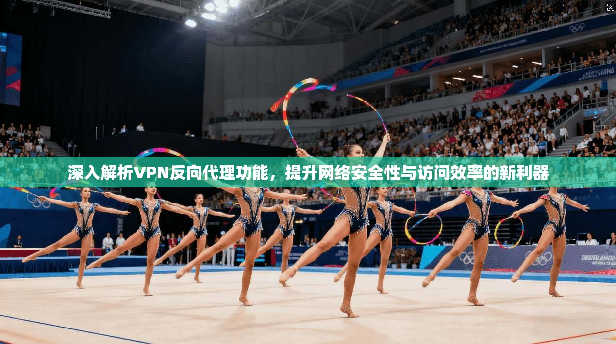 深入解析VPN反向代理功能，提升网络安全性与访问效率的新利器