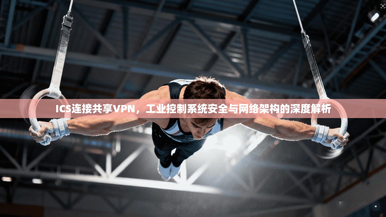 ICS连接共享VPN，工业控制系统安全与网络架构的深度解析