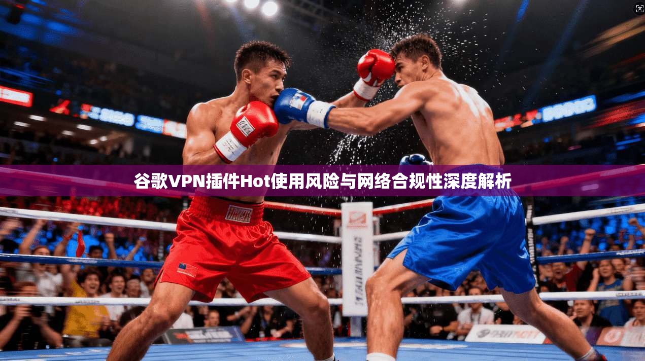 谷歌VPN插件Hot使用风险与网络合规性深度解析
