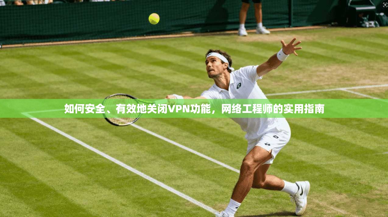 如何安全、有效地关闭VPN功能，网络工程师的实用指南