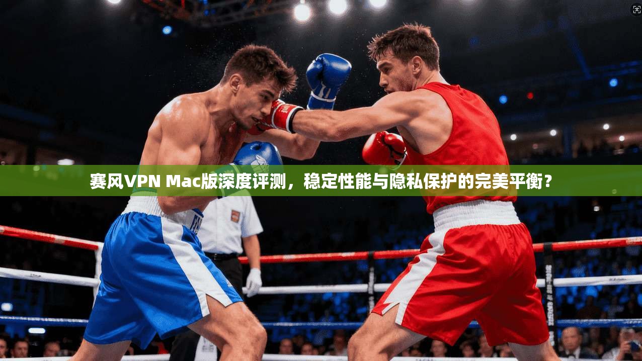 赛风VPN Mac版深度评测,稳定性能与隐私保护的完美平衡? 赛风VPN Mac版深度评测,稳定性能与隐私保护的完美平衡?