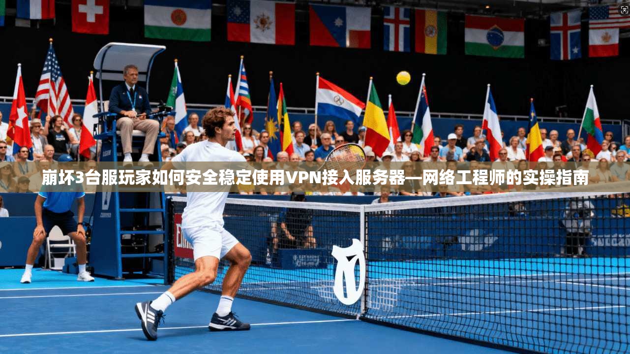崩坏3台服玩家如何安全稳定使用VPN接入服务器—网络工程师的实操指南 崩坏3台服玩家如何安全稳定使用VPN接入服务器—网络工程师的实操指南