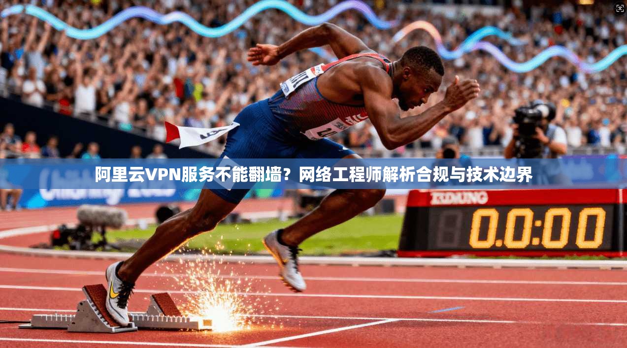 阿里云VPN服务不能翻墙?网络工程师解析合规与技术边界 阿里云VPN服务不能翻墙?网络工程师解析合规与技术边界