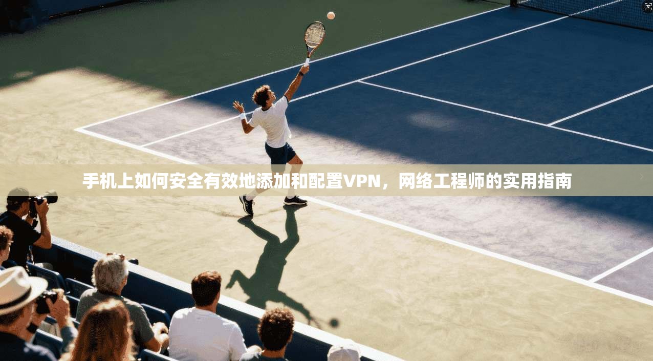 手机上如何安全有效地添加和配置VPN，网络工程师的实用指南