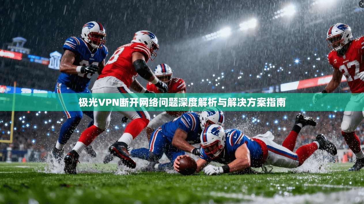 极光VPN断开网络问题深度解析与解决方案指南 极光VPN断开网络问题深度解析与解决方案指南