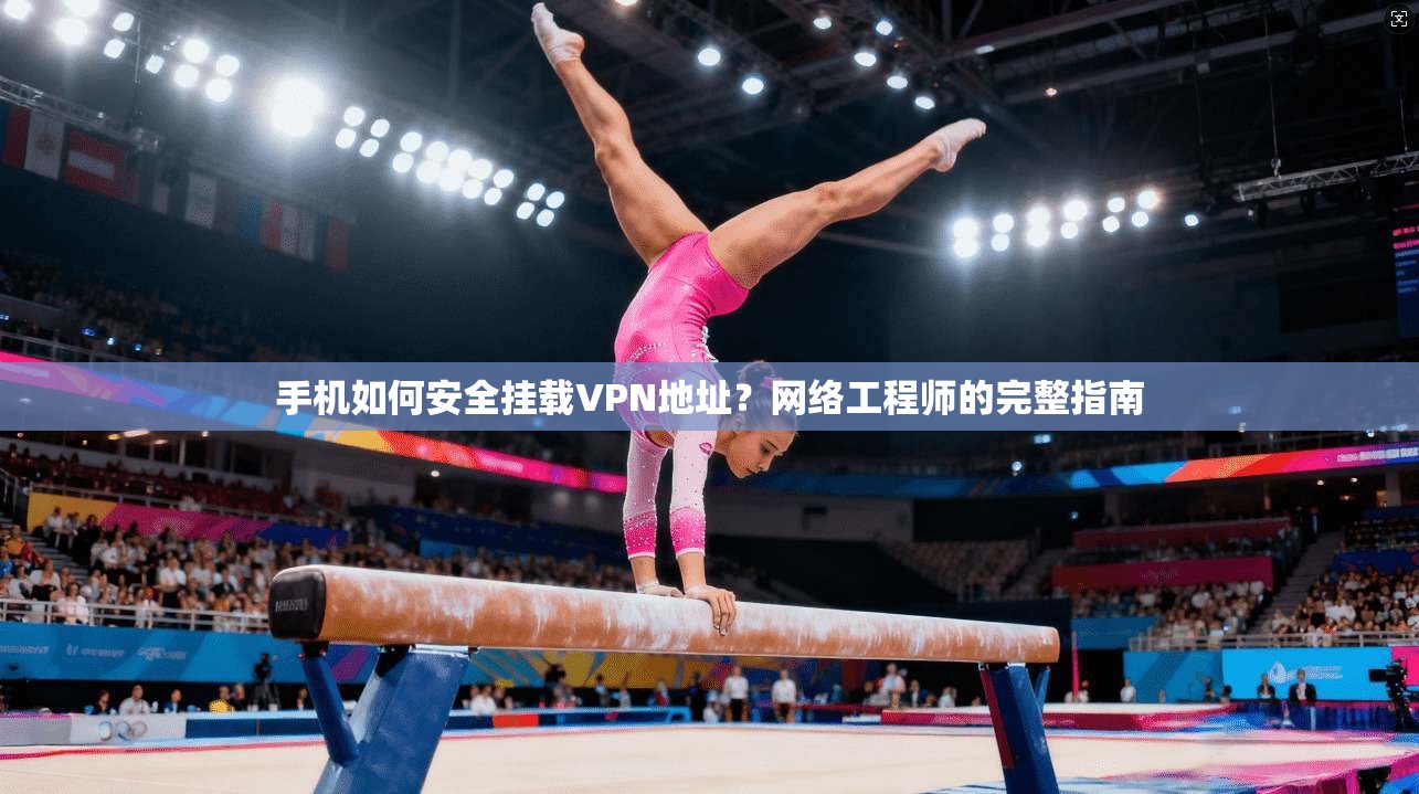 手机如何安全挂载VPN地址？网络工程师的完整指南