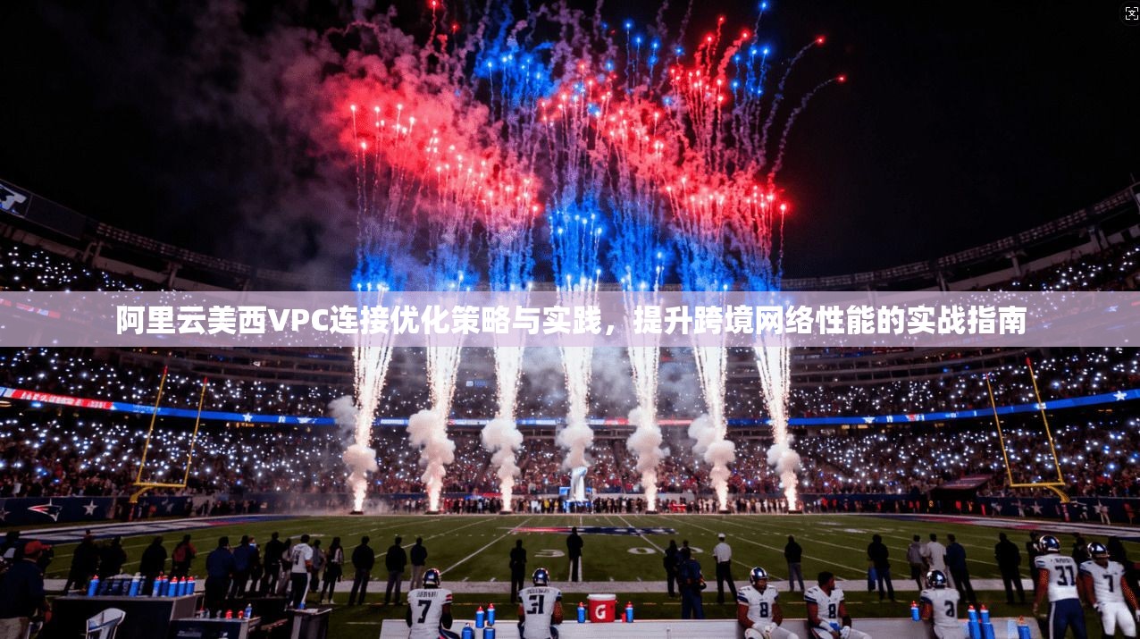 阿里云美西VPC连接优化策略与实践，提升跨境网络性能的实战指南