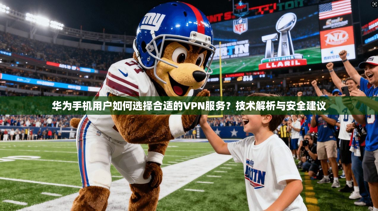 华为手机用户如何选择合适的VPN服务?技术解析与安全建议 华为手机用户如何选择合适的VPN服务?技术解析与安全建议
