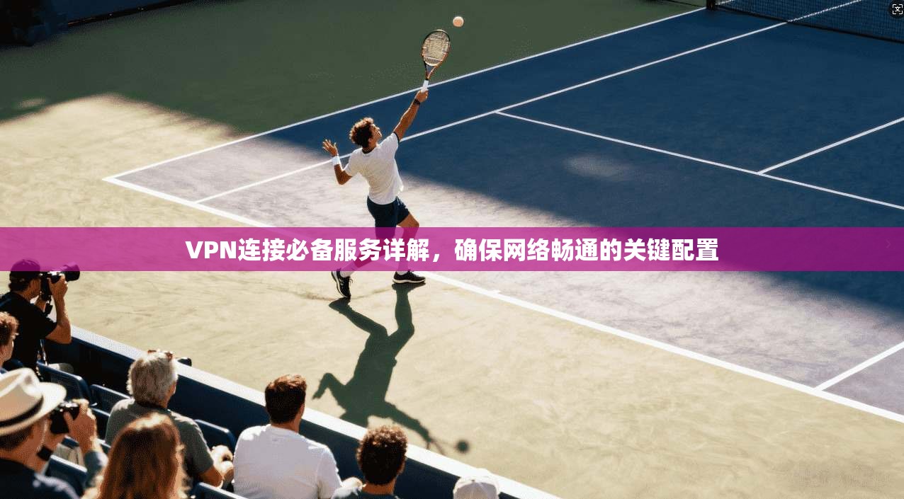 VPN连接必备服务详解，确保网络畅通的关键配置