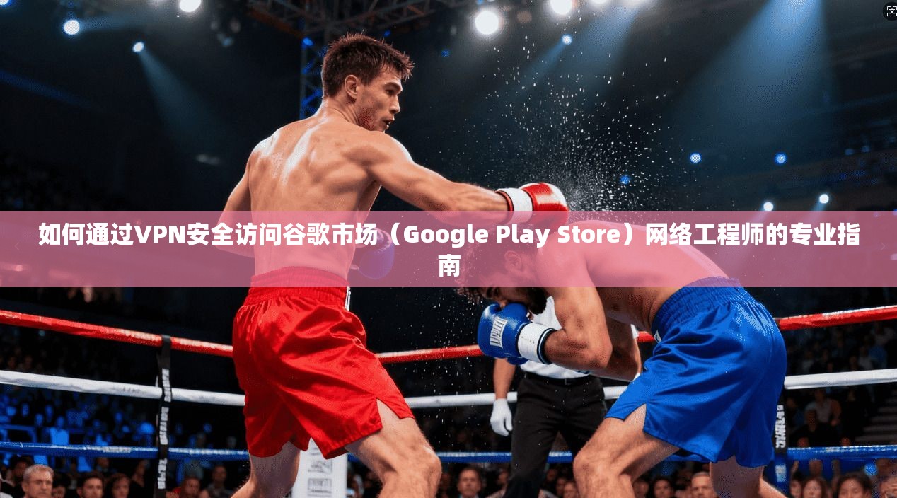 如何通过VPN安全访问谷歌市场（Google Play Store）网络工程师的专业指南