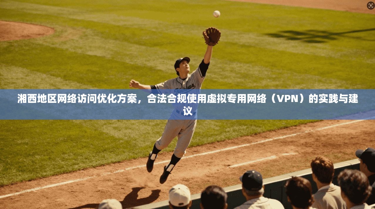湘西地区网络访问优化方案，合法合规使用虚拟专用网络（VPN）的实践与建议