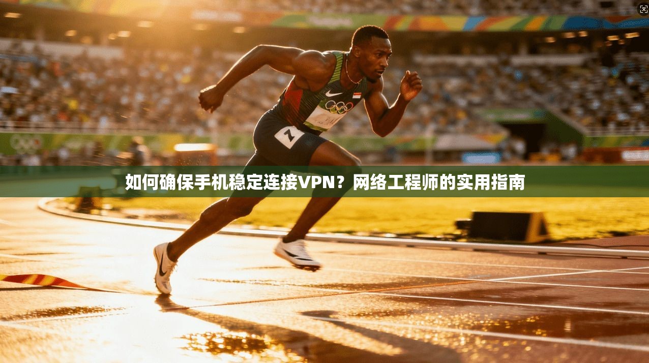 如何确保手机稳定连接VPN？网络工程师的实用指南