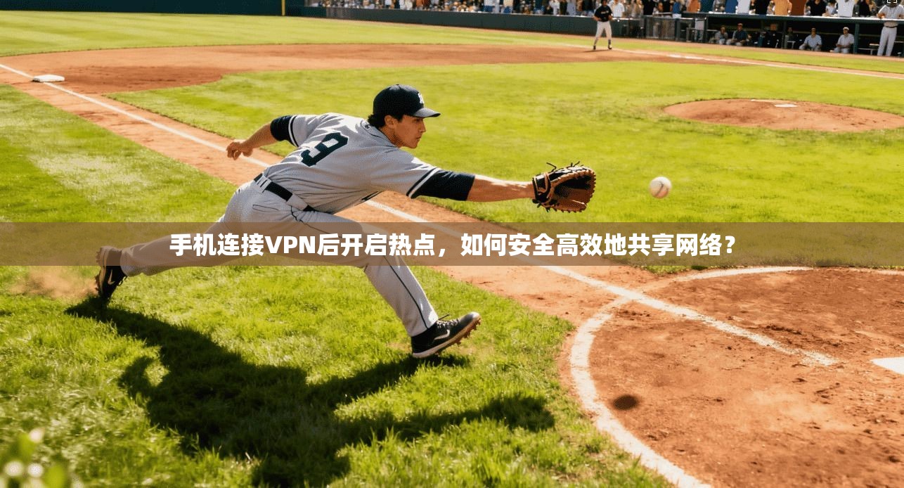手机连接VPN后开启热点，如何安全高效地共享网络？