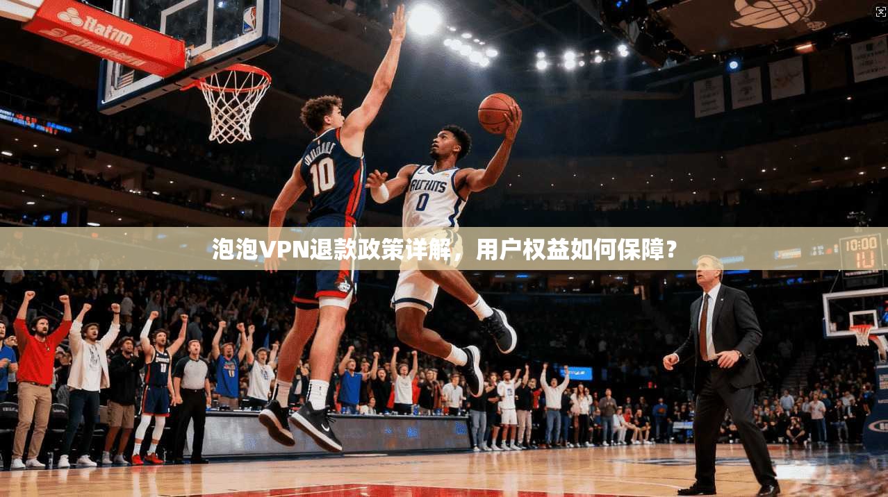泡泡VPN退款政策详解，用户权益如何保障？
