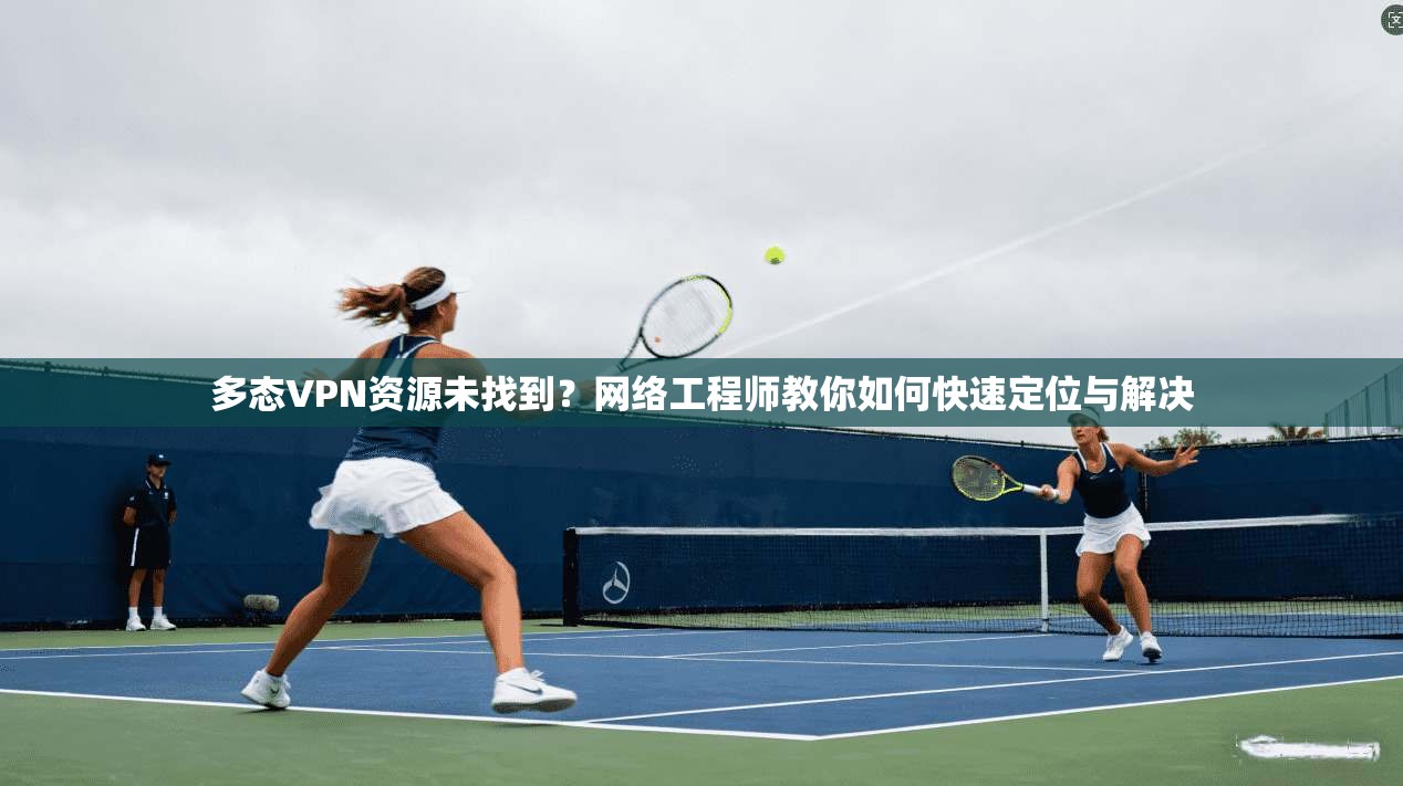 多态VPN资源未找到？网络工程师教你如何快速定位与解决