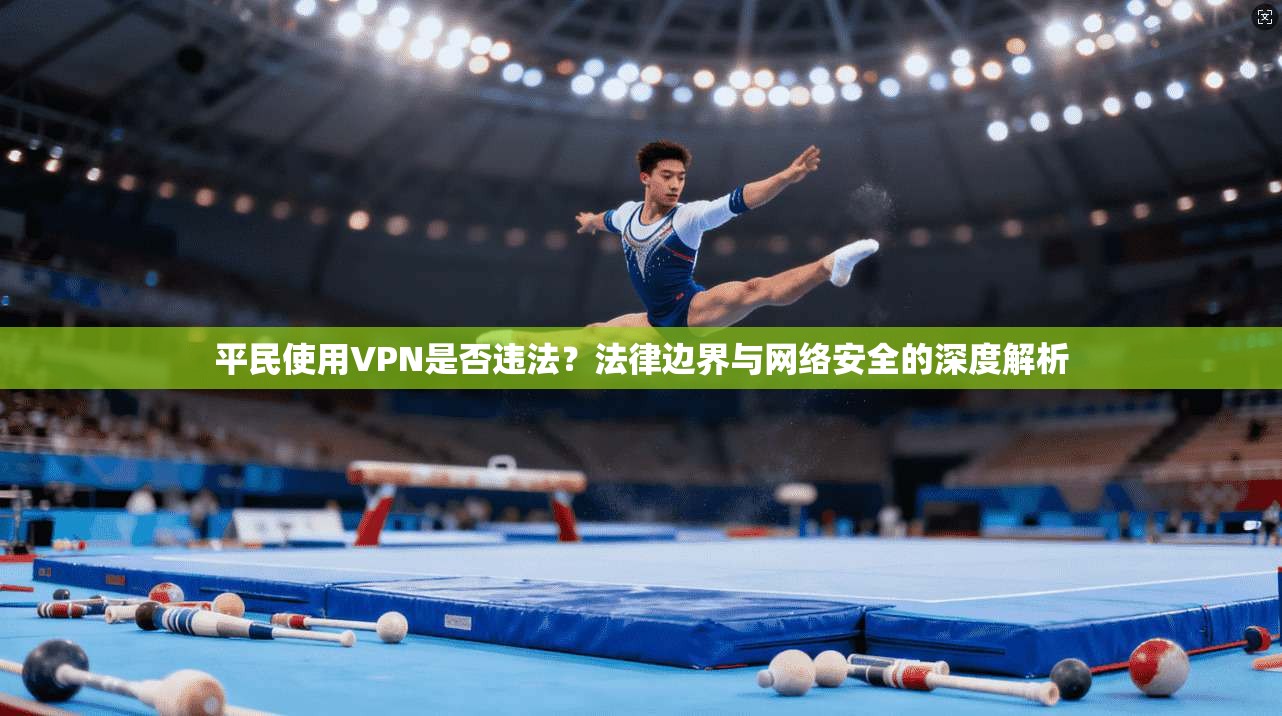 平民使用VPN是否违法？法律边界与网络安全的深度解析