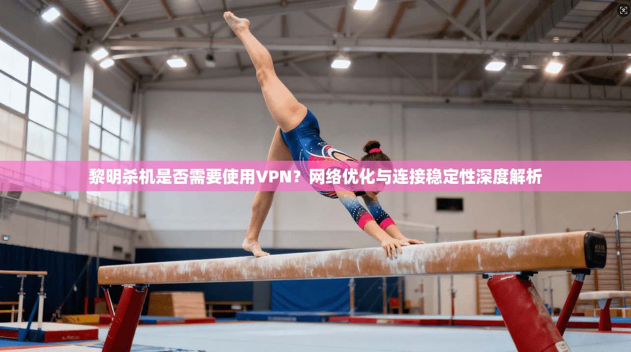 黎明杀机是否需要使用VPN？网络优化与连接稳定性深度解析