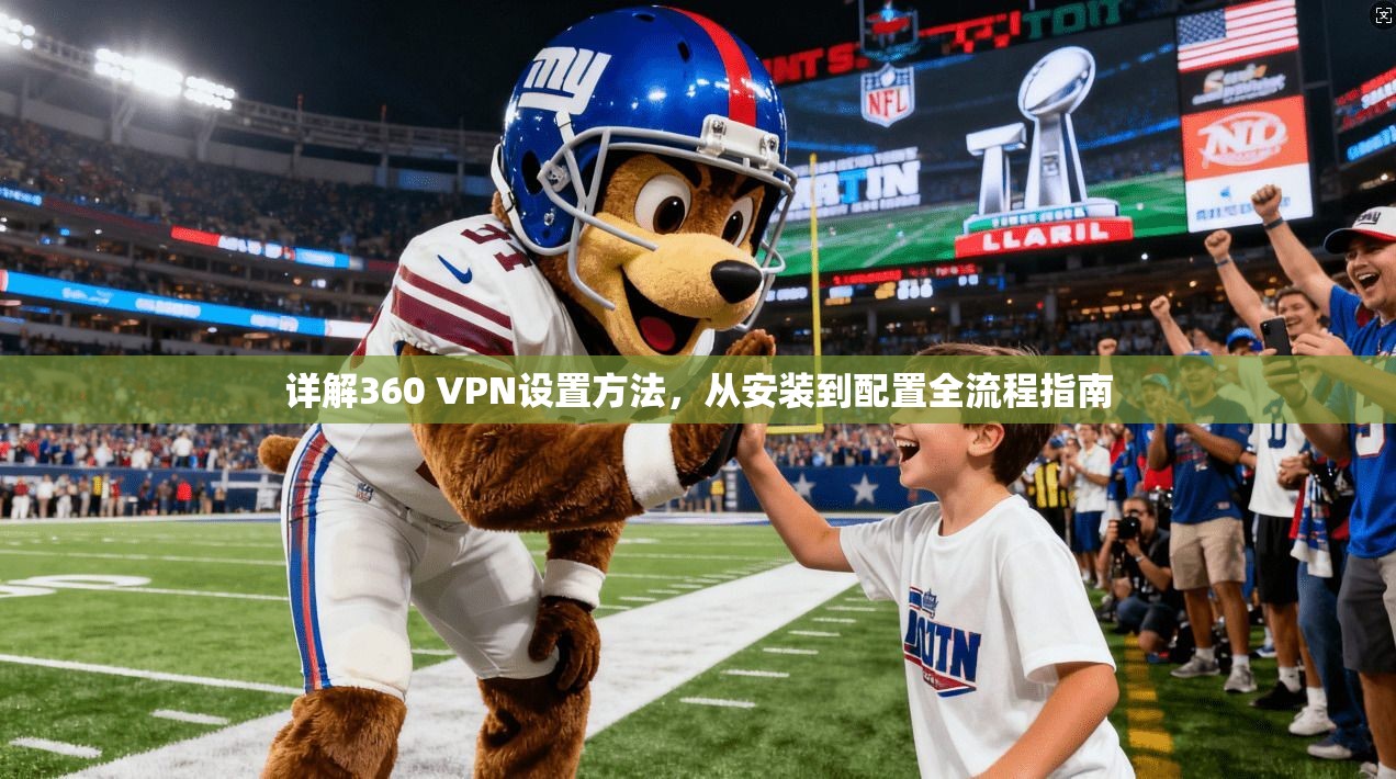 详解360 VPN设置方法，从安装到配置全流程指南