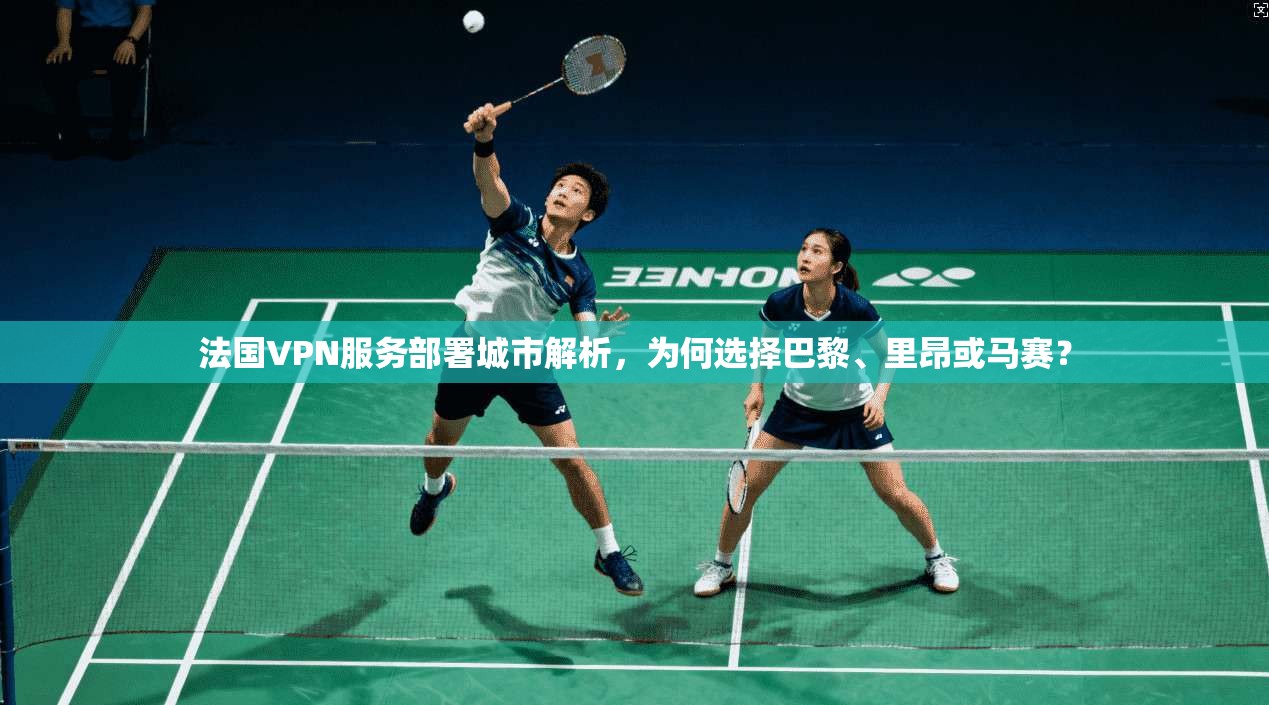 法国VPN服务部署城市解析，为何选择巴黎、里昂或马赛？