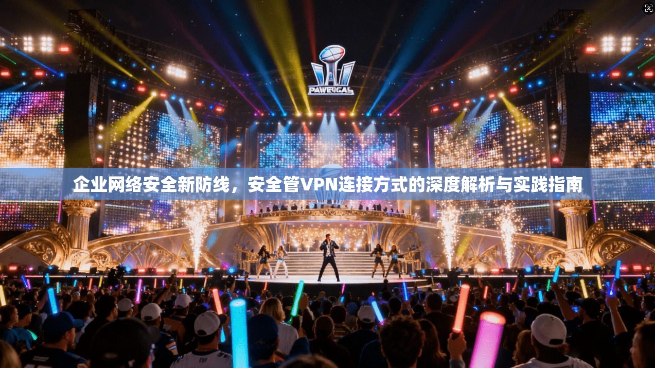 企业网络安全新防线，安全管VPN连接方式的深度解析与实践指南