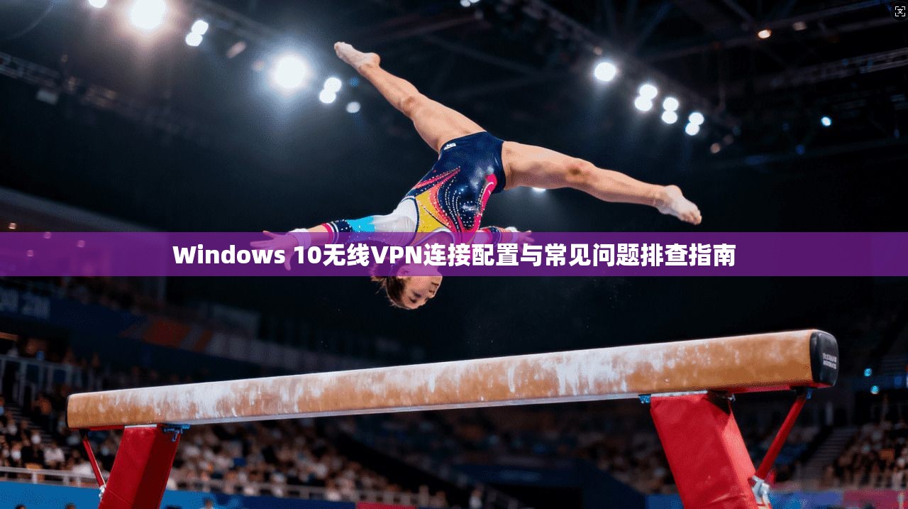 Windows 10无线VPN连接配置与常见问题排查指南