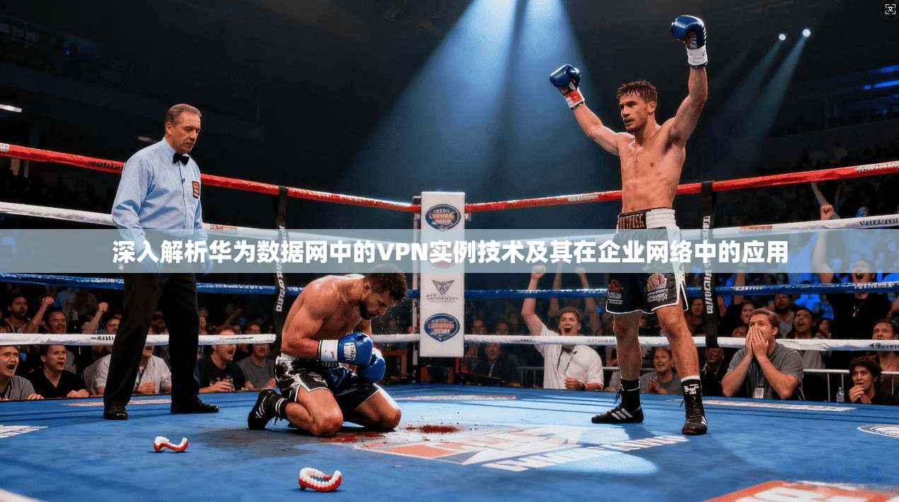 深入解析华为数据网中的VPN实例技术及其在企业网络中的应用