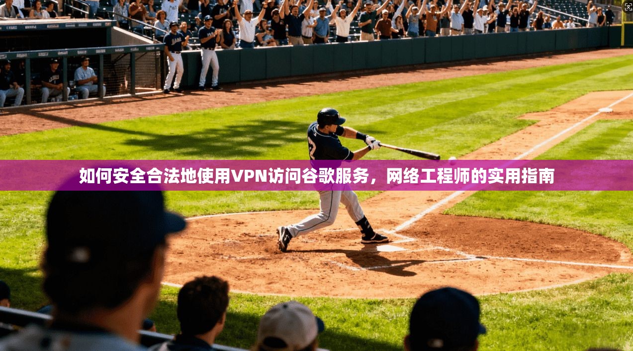 如何安全合法地使用VPN访问谷歌服务，网络工程师的实用指南