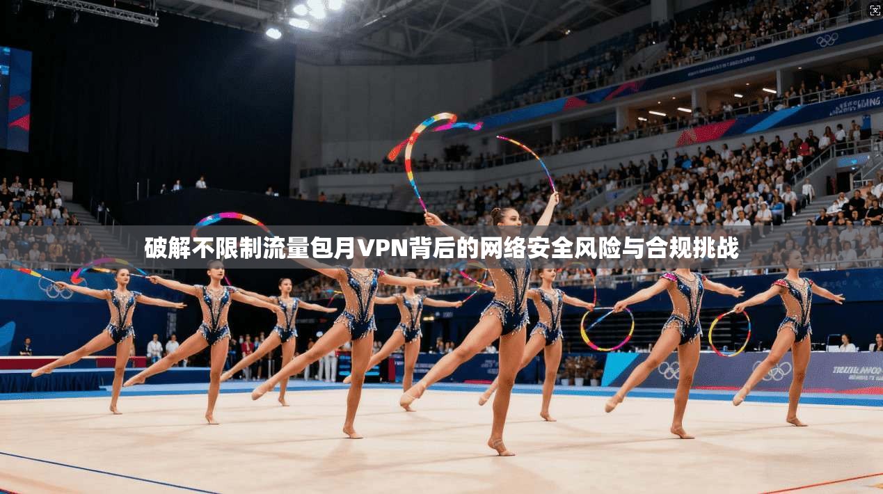 破解不限制流量包月VPN背后的网络安全风险与合规挑战 破解不限制流量包月VPN背后的网络安全风险与合规挑战