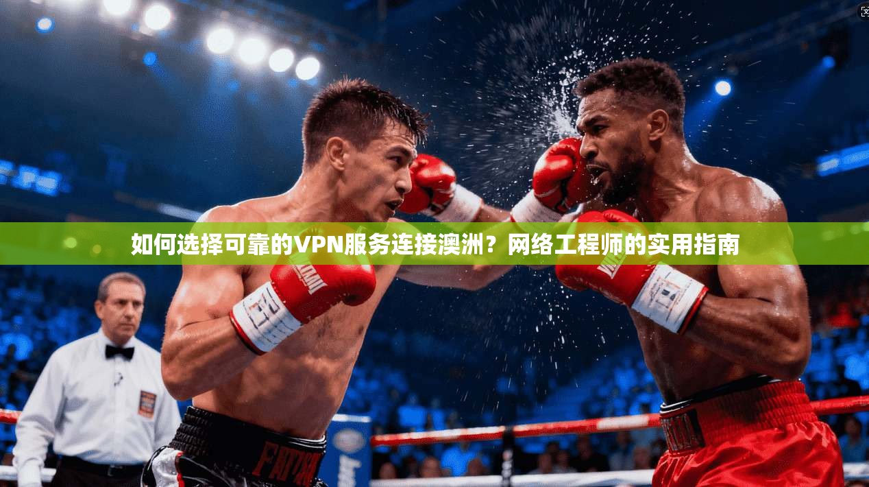 如何选择可靠的VPN服务连接澳洲？网络工程师的实用指南