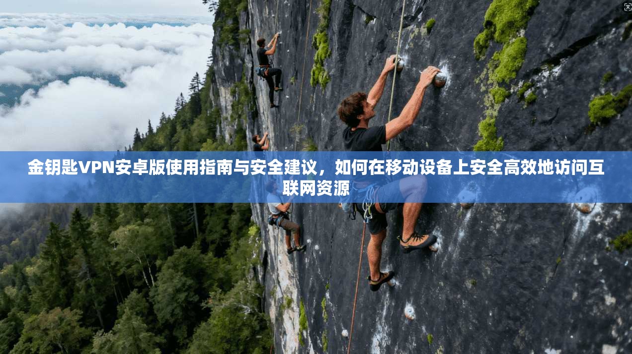 金钥匙VPN安卓版使用指南与安全建议，如何在移动设备上安全高效地访问互联网资源