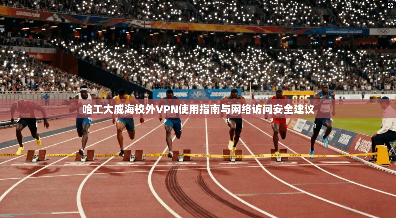 哈工大威海校外VPN使用指南与网络访问安全建议
