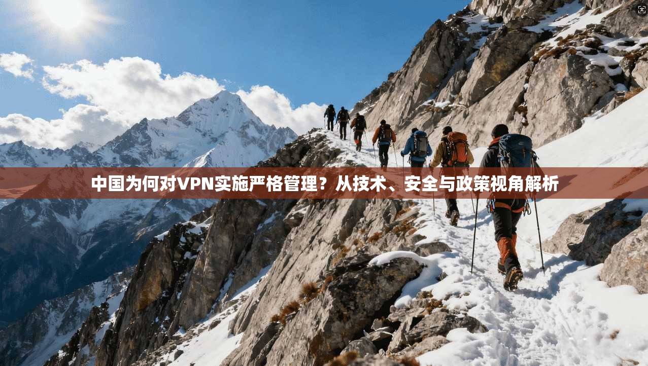 中国为何对VPN实施严格管理?从技术、安全与政策视角解析 中国为何对VPN实施严格管理?从技术、安全与政策视角解析