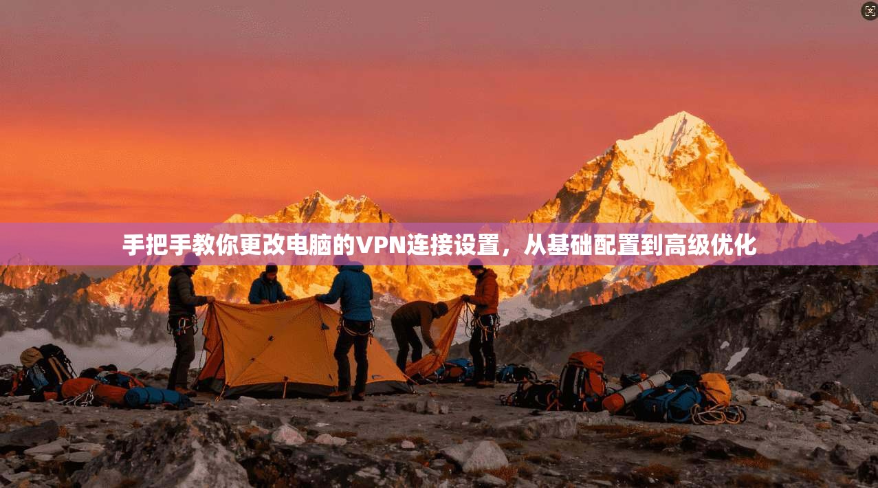 手把手教你更改电脑的VPN连接设置，从基础配置到高级优化