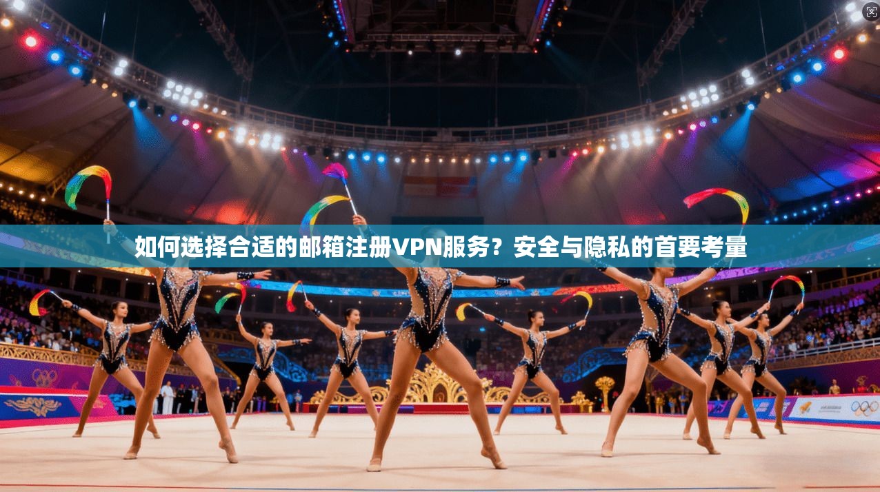 如何选择合适的邮箱注册VPN服务？安全与隐私的首要考量