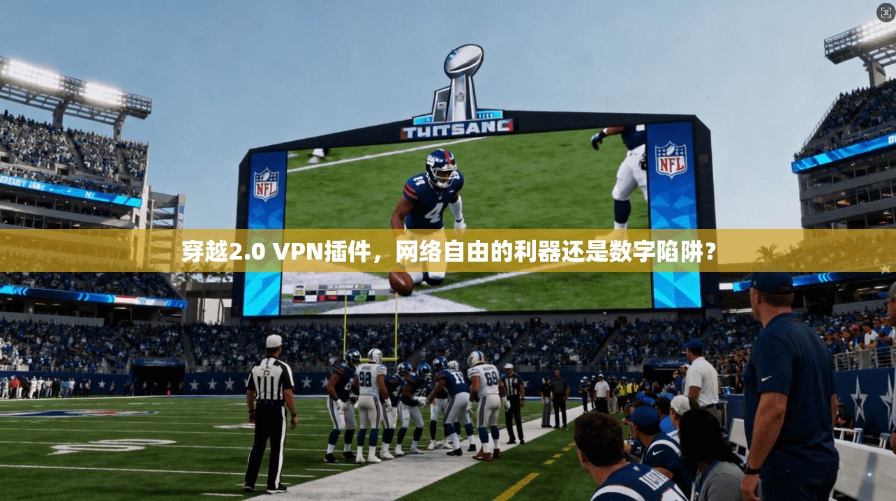 穿越2.0 VPN插件,网络自由的利器还是数字陷阱? 穿越2.0 VPN插件,网络自由的利器还是数字陷阱?